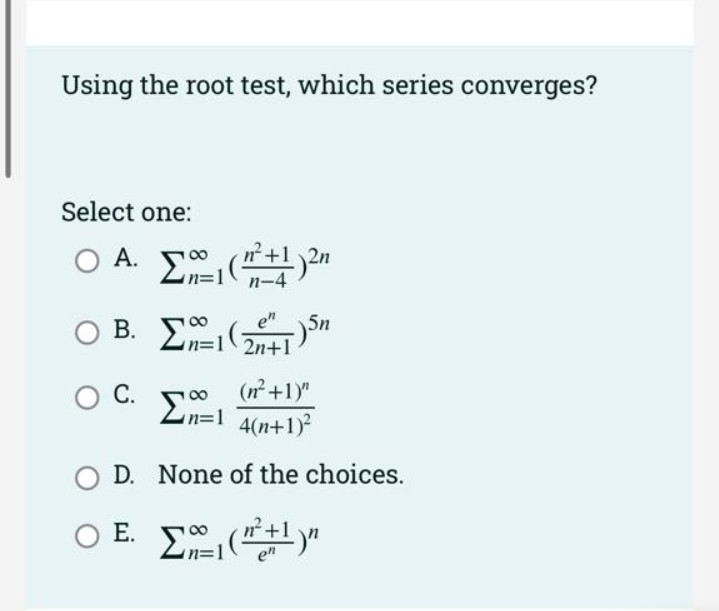 Using the root test, which series converges?
Select one:
O A. E
А.
n-4
B. En=1 2n+1
e"
(n+1)"
C.
Zn=1 4(n+1)
Σ
D. None of the choices.
O E. E "
