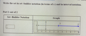 Write the set in set-builder notation (in terms of x) and in interval notation.
Part I out of 2
Set-Builder Notation
Graph
3.
