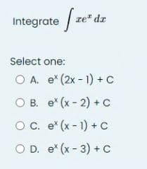 Integrate re* dr
Select one:
O A. ex (2x-1) + C
O B. ex (x-2) + C
O C. ex (x-1) + C
O D. ex (x-3) + C
