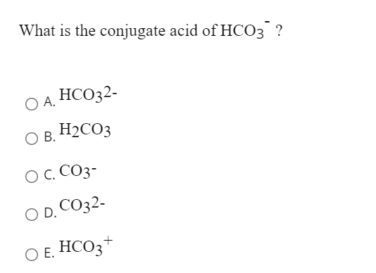 What is the conjugate acid of HCO3 ?
O A.
HCO32-
O B. H2CO3
O C. CO3-
O D. CO32-
O E. HCO3+
