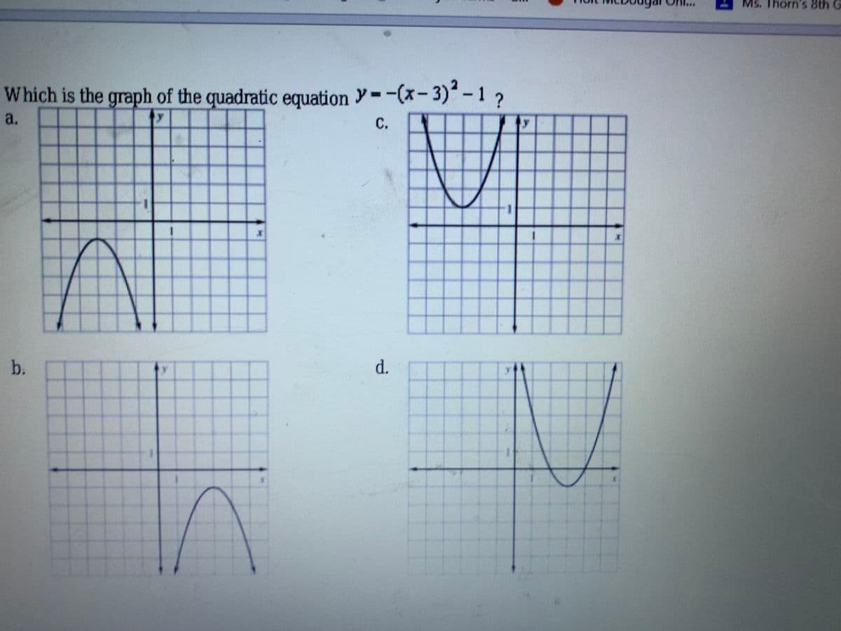 Ms. Thorn's 8th G
Which is the graph of the quadratic equation y=-(x-3)-12
|
a.
С.
b.
d.
