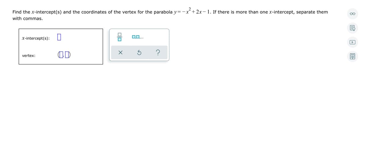 Find the x-intercept(s) and the coordinates of the vertex for the parabola y=
+ 2x - 1. If there is more than one x-intercept, separate them
with commas.
x-intercept(s):
OD
vertex:
Olo
