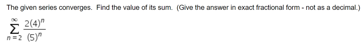 The given series converges. Find the value of its sum. (Give the answer in exact fractional form - not as a decimal.)
Σ
> 2(4)"
n =2 (5)"
