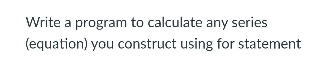 Write a program to calculate any series
(equation) you construct using for statement
