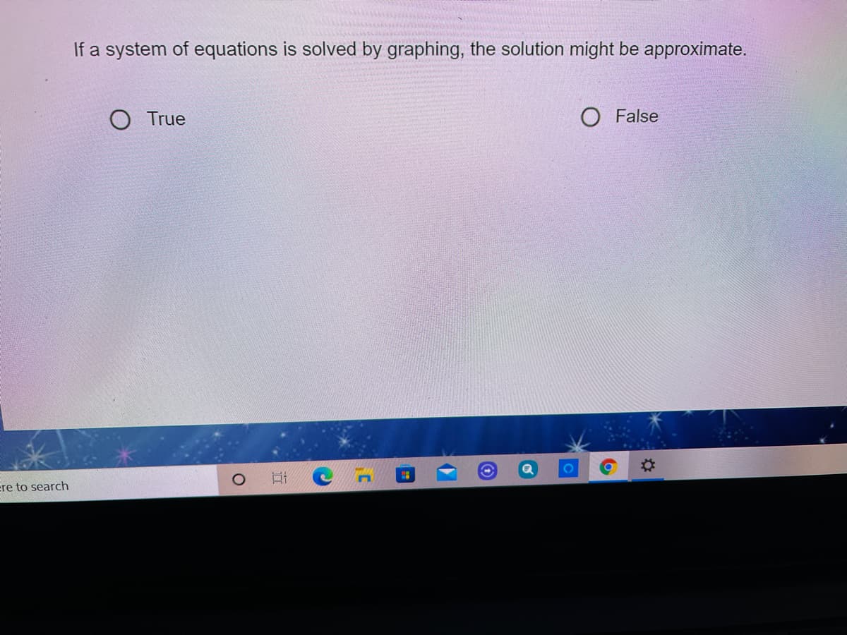 If a system of equations is solved by graphing, the solution might be approximate.
O True
O False
ere to search
