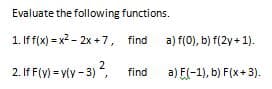 Evaluate the following functions.
1. Iff(x) = x? - 2x + 7, find
a) f(0), b) f(2y+ 1).
2. If F(y) = vly - 3) ?,
a) F(-1), b) F(x+3).
find
