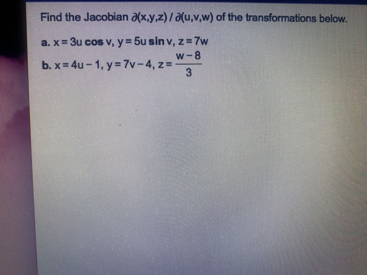 Find the Jacobian ə(x,y,z) / ə(u,v,w) of the transformations below.
a. x=3u cos v, y=5u sin v, z=7w
W-8
b. x=4u-1, y=7v-4, z=
3