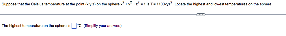 Suppose that the Celsius temperature at the point (x,y,z) on the sphere x +y +z = 1 is T= 1100xyz". Locate the highest and lowest temperatures on the sphere.
The highest temperature on the sphere is °C. (Simplify your answer.)
