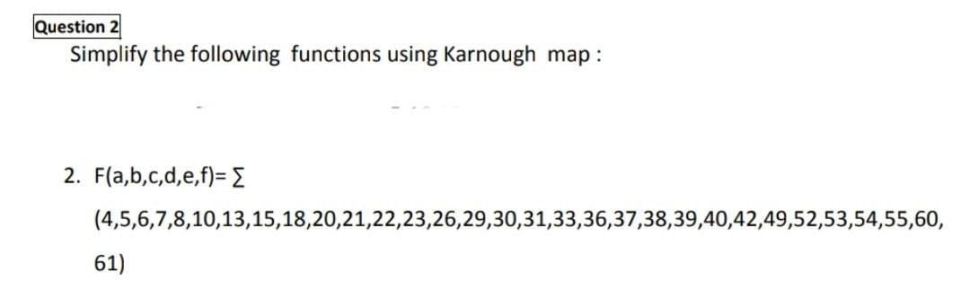 Question 2
Simplify the following functions using Karnough map:
2. F(a,b,c,d,e,f)=E
(4,5,6,7,8,10,13,15,18,20,21,22,23,26,29,30,31,33,36,37,38,39,40,42,49,52,53,54,55,60,
61)
