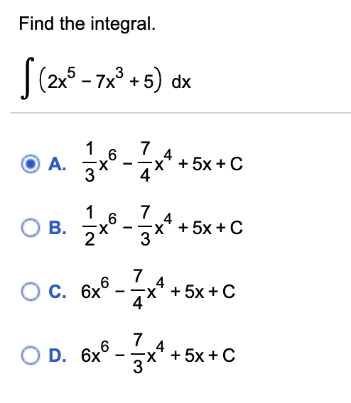 Find the integral.
|(2x5 - 7x° + 5) dx
7 4
x' + 5x + C
4
A.
-
O B.
4
X.
+ 5x +C
7
O c. 6x°
X' + 5x + C
4
7
4
O D. 6x° -
x' + 5x + C
