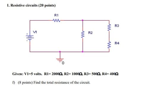 1. Resistive circuits (20 points)
R1
R2
R3
R4
Given: V1-5 volts. R1-20002, R2=100022, R3=500, R4=40052
f) (8 points) Find the total resistance of the circuit.