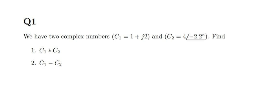 Q1
We have two complex numbers (C1 = 1+ j2) and (C2 = 4/-2.2°). Find
1. C1 * С2
2. C1 - С2
