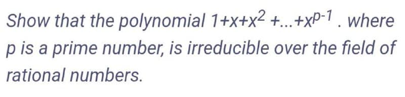 Show that the polynomial 1+x+x2 +..+xP-1 , where
p is a prime number, is irreducible over the field of
rational numbers.
