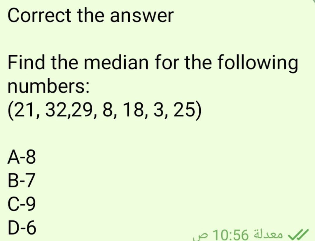 Correct the answer
Find the median for the following
numbers:
(21, 32,29, 8, 18, 3, 25)
A-8
B-7
C-9
D-6
معدلة 10:56 ص