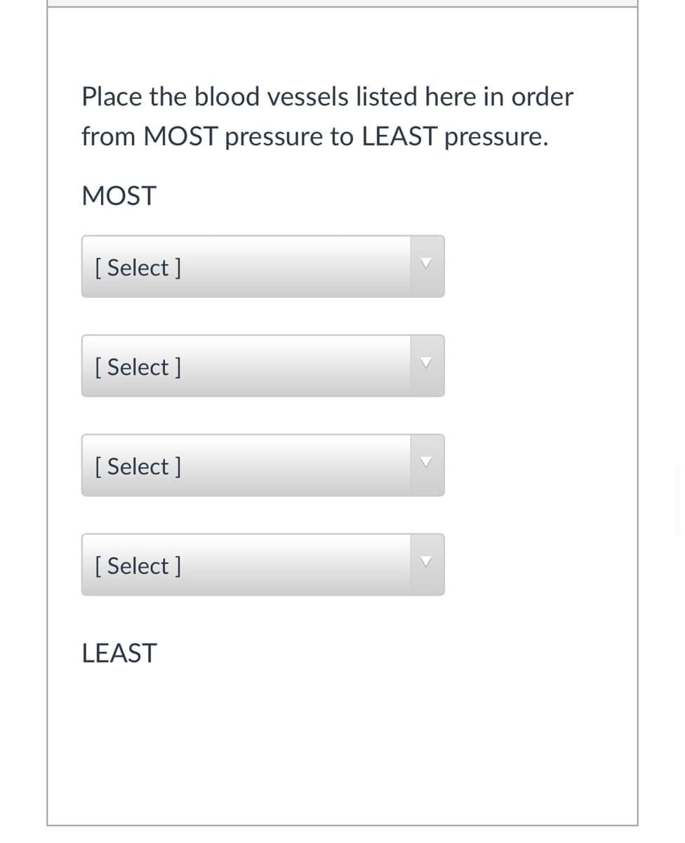 Place the blood vessels listed here in order
from MOST pressure to LEAST pressure.
MOST
[ Select ]
[ Select ]
[ Select ]
[ Select ]
LEAST
