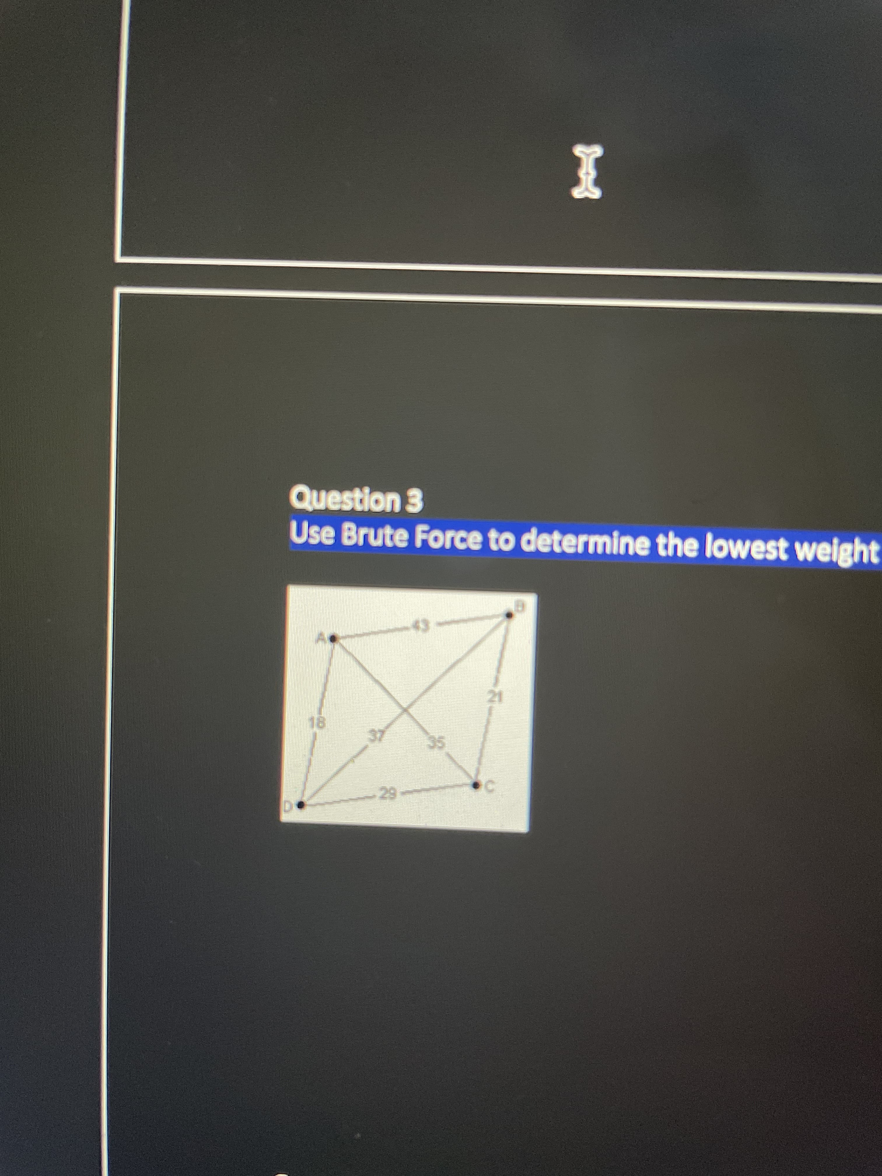 Question 3
Use Brute Force to determine the lowest weight
18.
