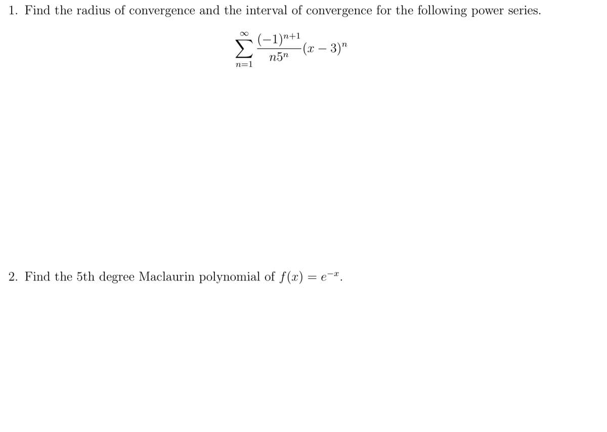 1. Find the radius of convergence and the interval of convergence for the following power series.
Σ
(-1)n+1
(х — 3)"
n5"
n=1
2. Find the 5th degree Maclaurin polynomial of f(x) = e-.
