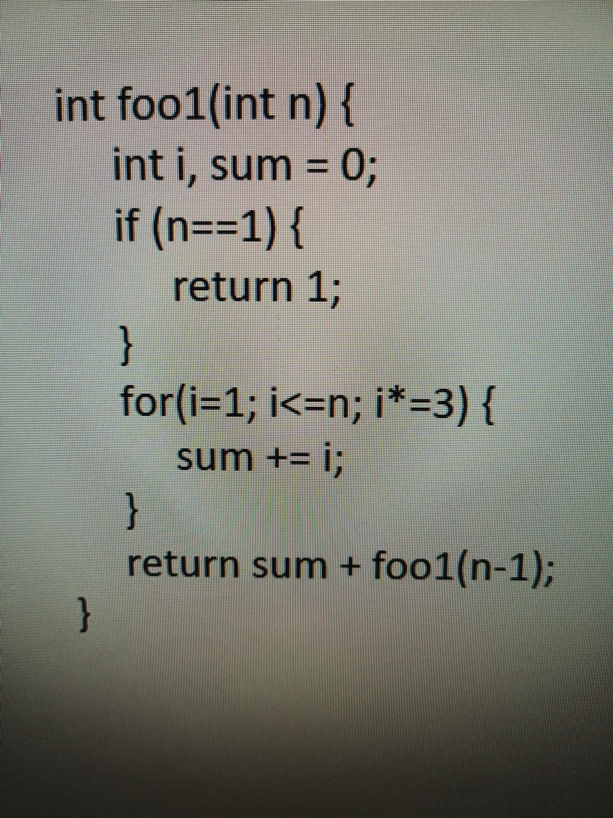 int foo1(int n) {
int i, sum = 0;
%D
if (n==1) {
return 1;
}
for(i%3D1%; i<=n; i*=3){
sum
m += i;
{
return sum + foo1(n-1);
}
