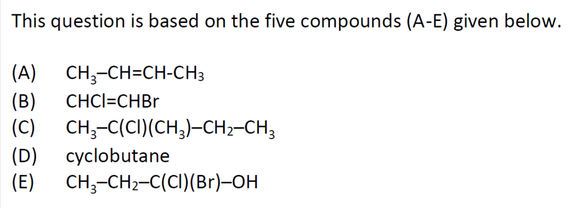 This question is based on the five compounds (A-E) given below.
CH,-CH-CH-CHз
(B)
(C)
(A)
СHCI-CHBr
CH;-C(CI)(CH;)-CH2-CH;
cyclobutane
(D)
(E)
CH;-CH2-C(CI)(Br)-OH
