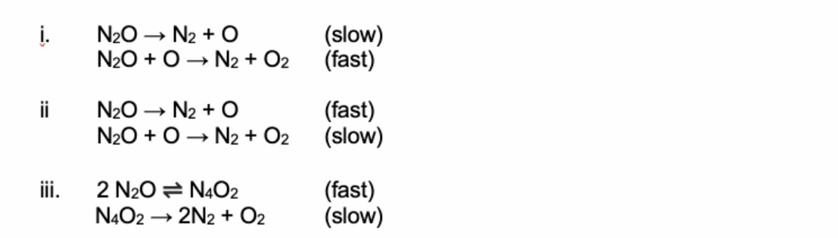 N20 → N2 + O
(slow)
(fast)
į.
N20 + 0→ N2 + O2
N20 → N2 + O
N20 + 0 → N2 + O2
(fast)
(slow)
ii
(fast)
(slow)
ii.
2 N20 = N4O2
N4O2 → 2N2 + O2
