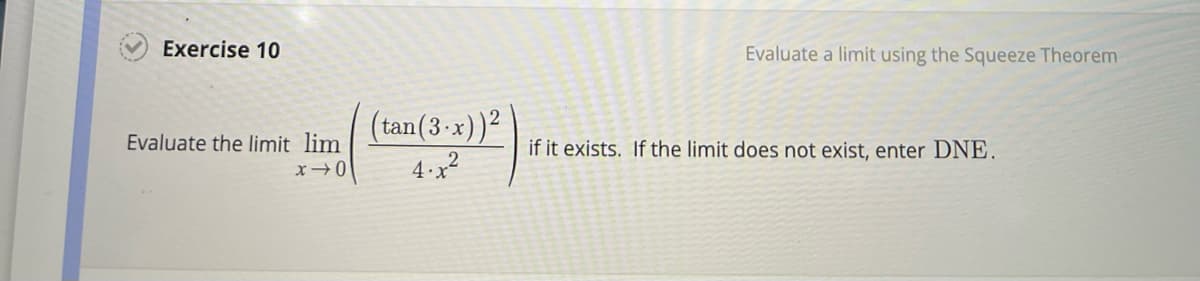 Exercise 10
Evaluate the limit lim
x 0
(tan (3.x)) 2
4.x²
Evaluate a limit using the Squeeze Theorem
if it exists. If the limit does not exist, enter DNE.