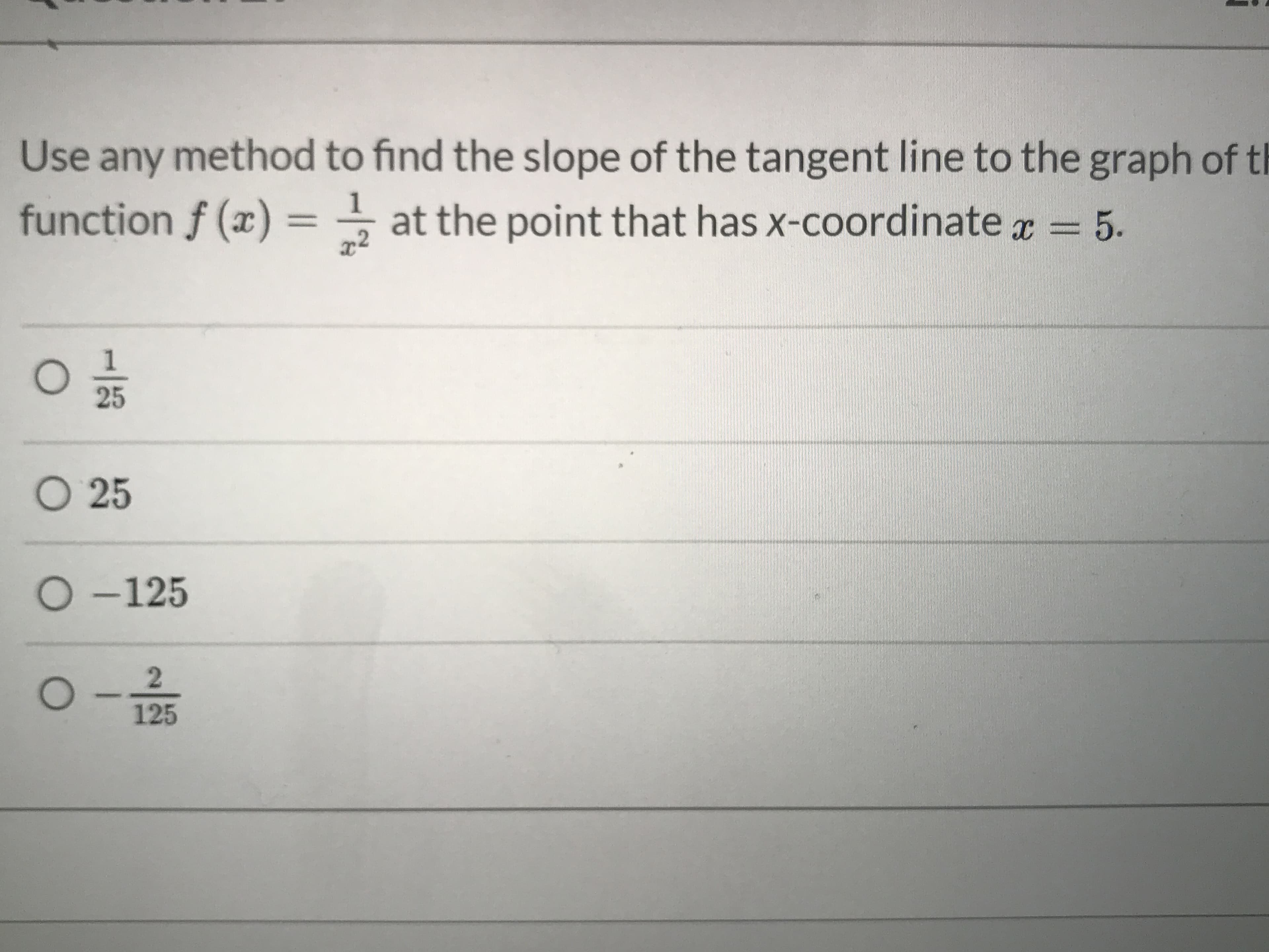 Use any method to find the slope of the tangent line to the graph of th
function f (x) = – at the point that has x-coordinate x = 5.
x2
1
O 25
O -125
2
125
