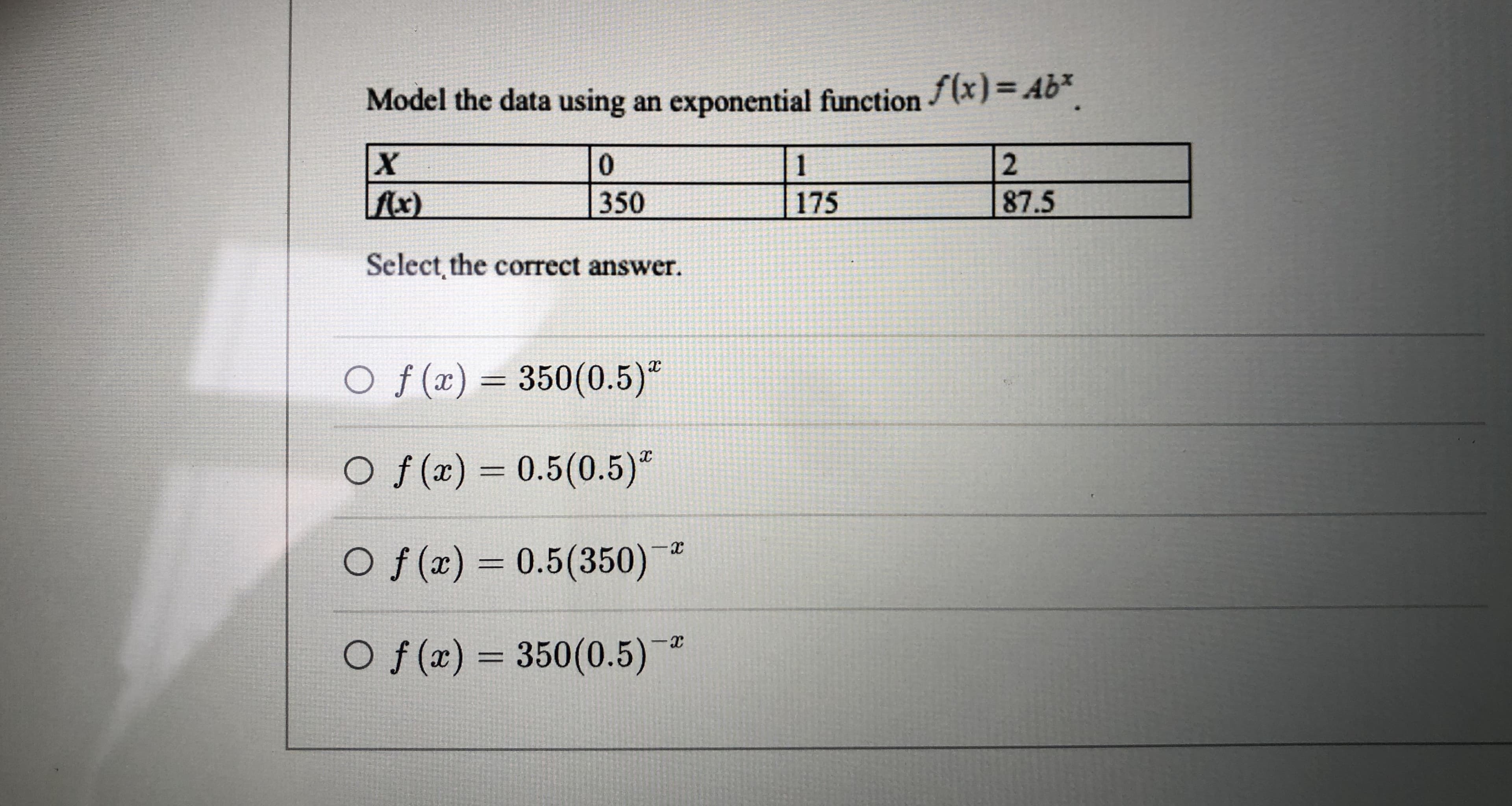 Model the data using an exponential function (x) = Ab*
175
350
87.5
Select, the correct answer.
