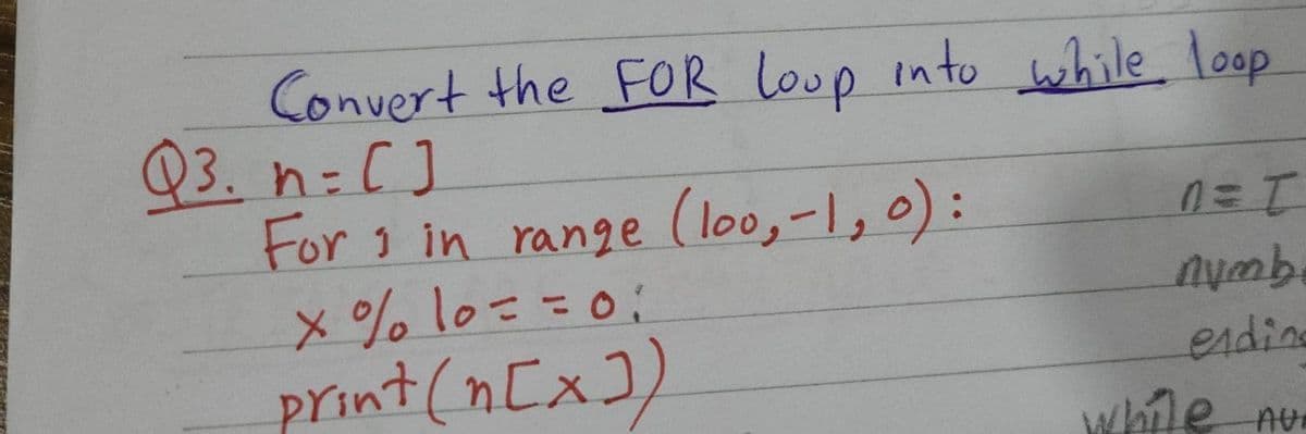 Convert the FR loop into while loop
Q3. n=C]
For 1 in range (loo,-1,0):
X% lo==0;
print (n[x])
endine
while nu
