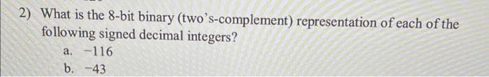 2) What is the 8-bit binary (two's-complement) representation of each of the
following signed decimal integers?
a. -116
b. -43
