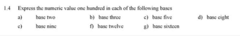 1.4
Express the numeric value one hundred in each of the following bases
a)
base two
b) base three
c) base five
d) base eight
c)
basc nine
f) base twelve
g) base sixteen
