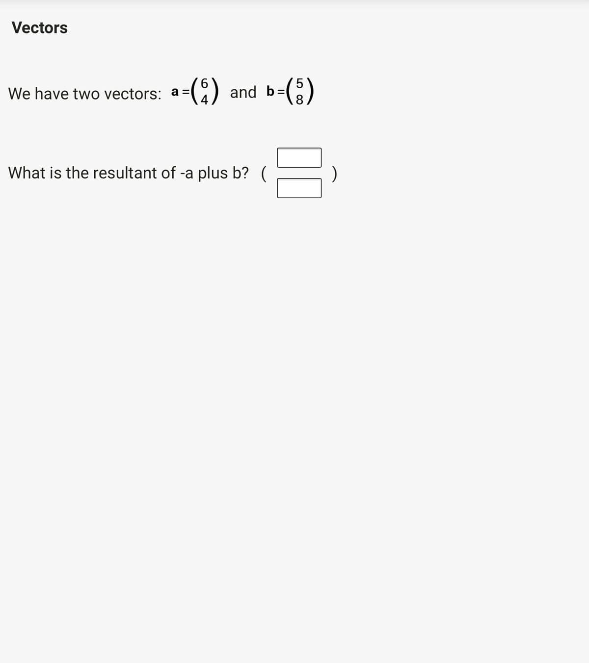 Vectors
We have two vectors: a=() and b=
-(;)
=)
a =
What is the resultant of -a plus b? (
