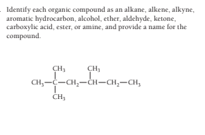 Identify each organic compound as an alkane, alkene, alkyne,
aromatic hydrocarbon, alcohol, ether, aldehyde, ketone,
carboxylic acid, ester, or amine, and provide a name for the
compound.
CH3
CH;
CH,-C-CH,-CH-CH,-CH,
