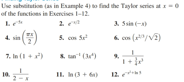 Use substitution (as in Example 4) to find the Taylor series at x = 0
of the functions in Exercises 1–12.
1. e-Sx
2. e/2
3. 5 sin (–x)
4. sin
2
5. cos 5x2
6. cos (x²/3/V2)
7. In (1 + x²)
8. tan (3x4)
9.
3.
10.
11. In (3 + 6x)
12. e²+In 5
