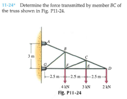 11-24 Determine the force transmitted by member BC of
the truss shown in Fig. P11-24.
3m
-25 m
-2.5 m-
-2.5 m-
4 kN
3 KN
2 kN
Fig. PII-24
