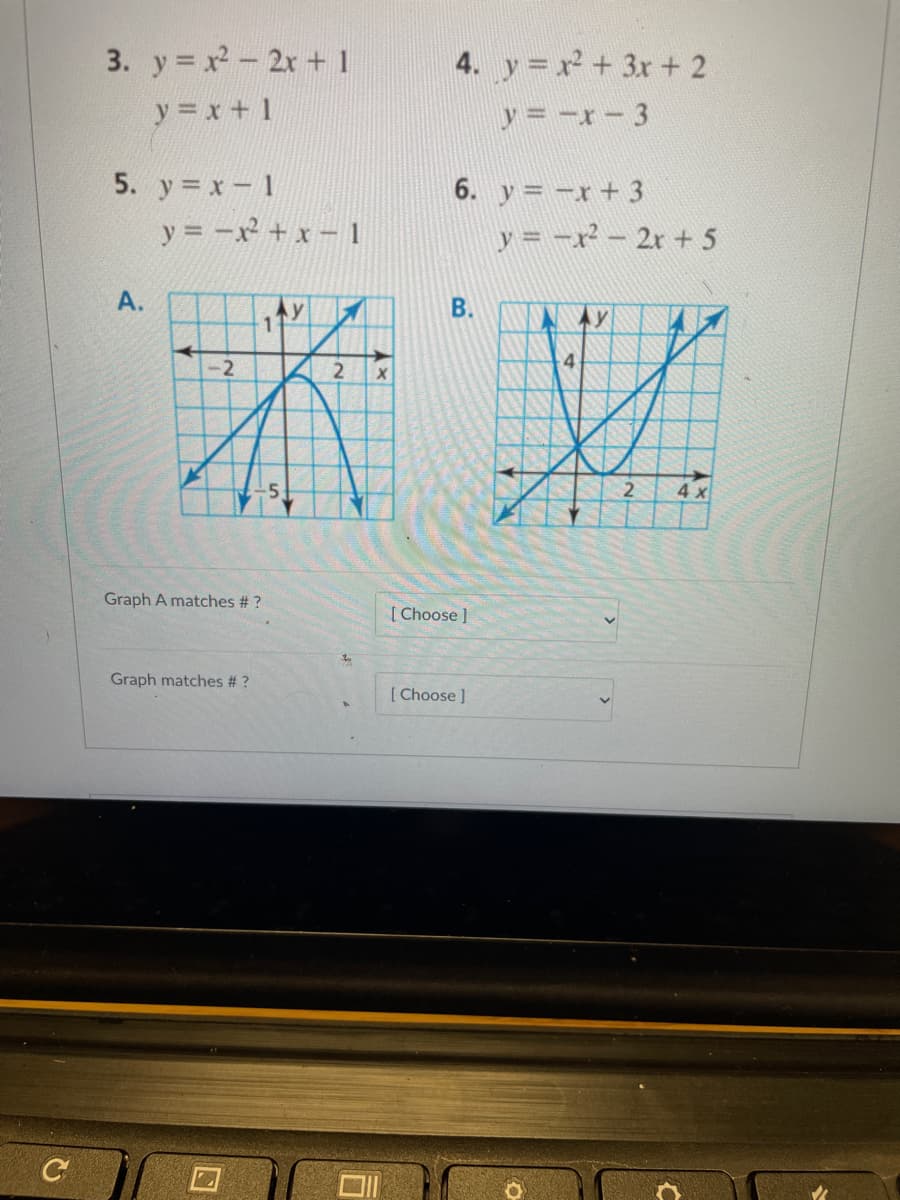 3. y = x- 2x + 1
4. y = x + 3x + 2
y = x + 1
y = -x- 3
5. y x-1
y = -x² + x - 1
6. y = -x + 3
y = -x² – 2r + 5
A.
B.
1
-2
4
2
Graph A matches # ?
[ Choose ]
Graph matches # ?
[ Choose ]
C
