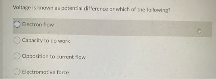 Voltage is known as potential difference or which of the following?
O Electron flow
O Capacity to do work
Opposition to current flow
Electromotive force
