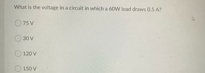 What is the voltage in a circuit in which a 60W load draws 0.5 A?
75 V
30 V
O 120 V
150 V
