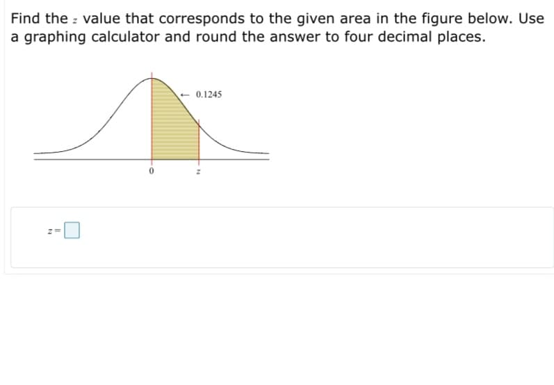 Find the : value that corresponds to the given area in the figure below. Use
a graphing calculator and round the answer to four decimal places.
- 0.1245
