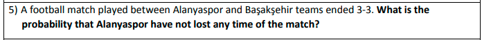 5) A football match played between Alanyaspor and Başakşehir teams ended 3-3. What is the
probability that Alanyaspor have not lost any time of the match?
