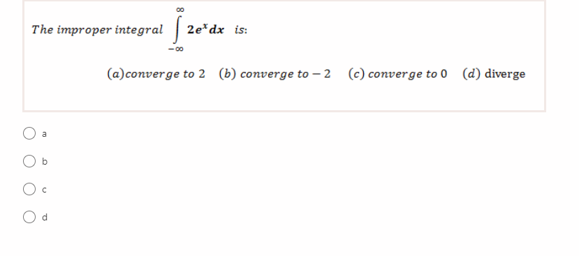 00
The improper integral | 2e
2e*dx is:
00
(a)converge to 2 (b) converge to – 2 (c) converge to 0 (d) diverge
a
