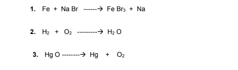 1. Fe + Na Br
→ Fe Brz + Na
2. H2 + O2
→ H2 O
3. Hg O
--→ Hg + O2
