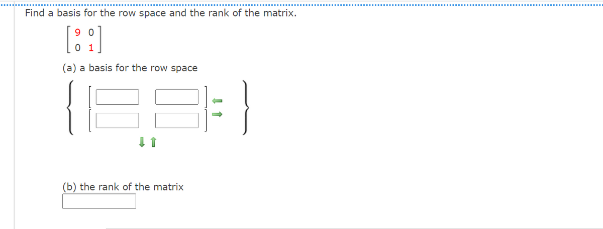 Find a basis for the row space and the rank of the matrix.
9 0
0 1
(a) a basis for the row space
(b) the rank of the matrix
