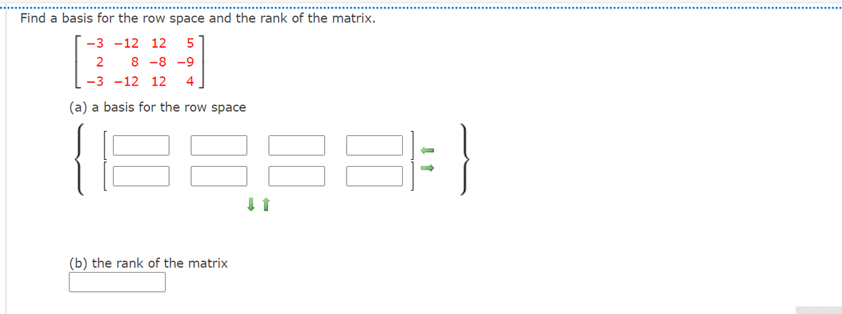 Find a basis for the row space and the rank of the matrix.
-3 -12 12
5
2
8 -8 -9
-3 -12 12
4
(a) a basis for the row space
(b) the rank of the matrix
