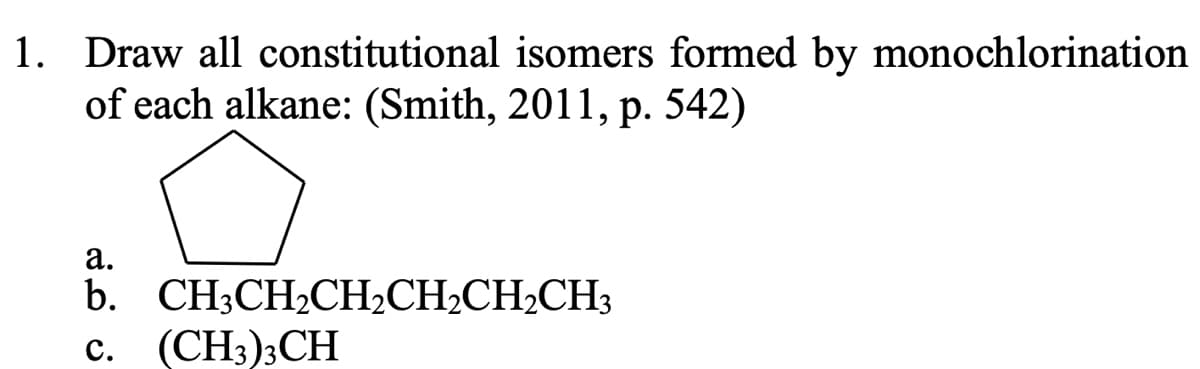 1. Draw all constitutional isomers formed by monochlorination
of each alkane: (Smith, 2011, p. 542)
а.
b. CH3CH2CH2CH2CH2CH3
с. (CH3):CH
