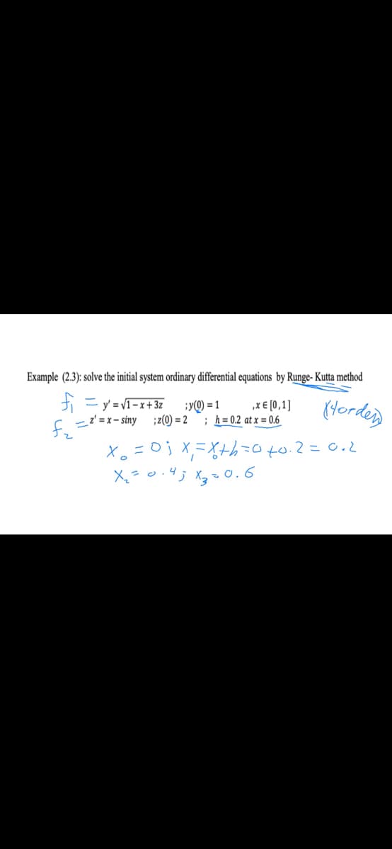Example (2.3): solve the initial system ordinary differential equations by Runge- Kutta method
fi = y = V1-x+ 3z
f ='=x-siny ;z(0) = 2
¡y(Q) = 1
; h= 0.2 at x = 0.6
, χε (0,1]
(dordes
Xo =Dj X,=Xth=070.2=0.2
