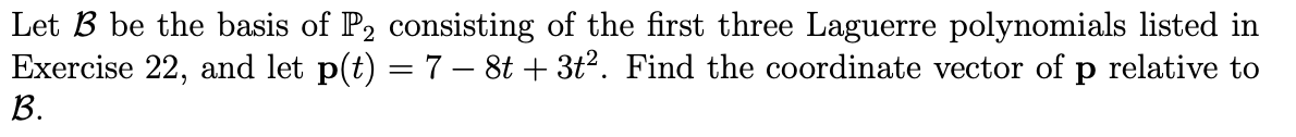 Let B be the basis of P2 consisting of the first three Laguerre polynomials listed in
Exercise 22, and let p(t) = 7 – 8t + 3t2. Find the coordinate vector of p relative to
B.
