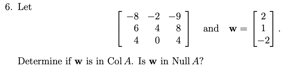 6. Let
-8 -2 -9
2
6.
4
8
and
w =
1
4
4
-2
Determine if w is in Col A. Is w in Null A?
