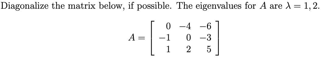 Diagonalize the matrix below, if possible. The eigenvalues for A are A = 1, 2.
0 -4 -6
0 -3
A =
-1
5
