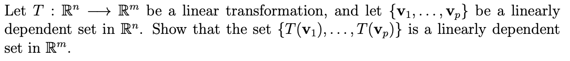 Let T : R" → R" be a linear transformation, and let {v1,..., Vp} be a linearly
dependent set in R". Show that the set {T(v1),...,T(vp)} is a linearly dependent
set in R".
