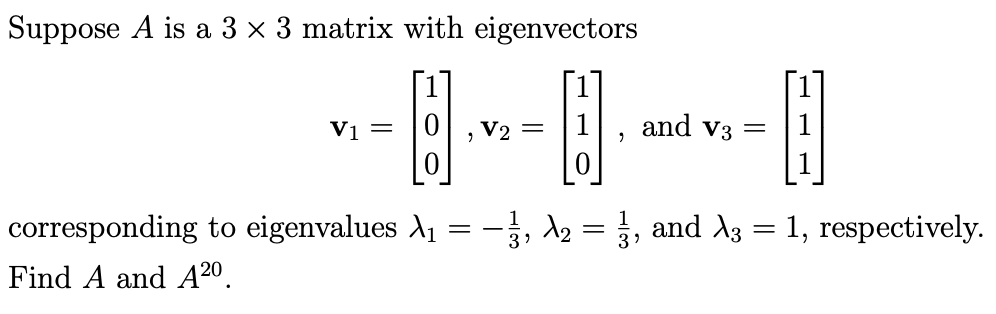 Suppose A is a 3 x 3 matrix with eigenvectors
[1]
V1 =
V2 =
1
and v3 =
corresponding to eigenvalues A1 =-, d2 = }, and A3 = 1, respectively.
Find A and A20.
